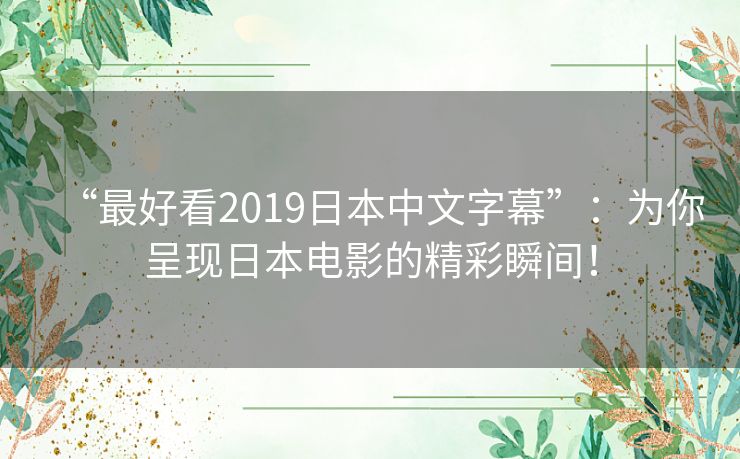 “最好看2019日本中文字幕”:为你呈现日本电影的精彩瞬间! “最好看2019日本中文字幕”:为你呈现日本电影的精彩瞬间!