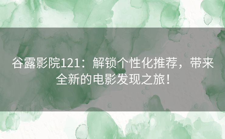 谷露影院121：解锁个性化推荐，带来全新的电影发现之旅！
