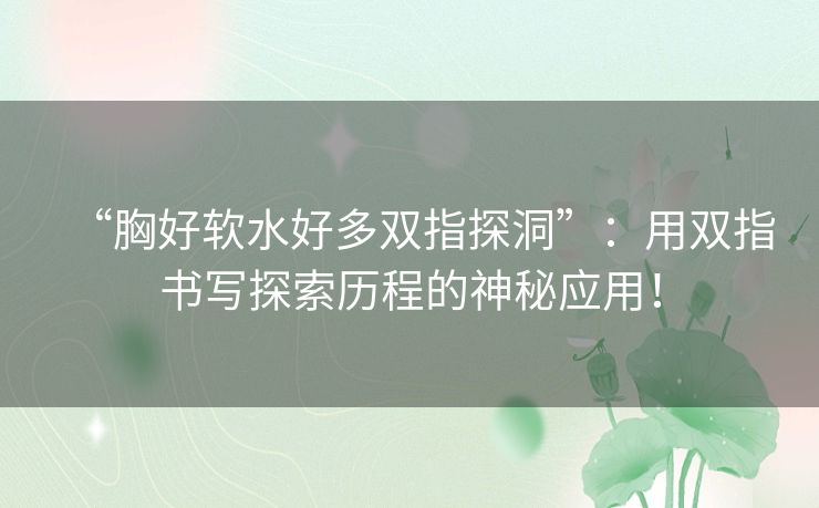 “胸好软水好多双指探洞”：用双指书写探索历程的神秘应用！