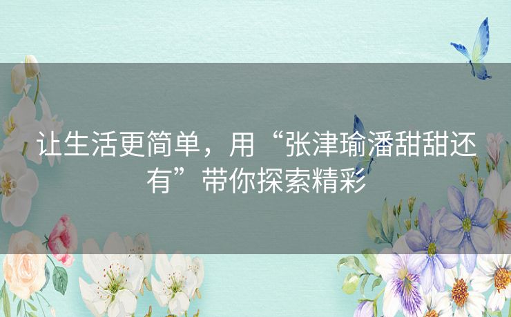 让生活更简单,用“张津瑜潘甜甜还有”带你探索精彩 让生活更简单,用“张津瑜潘甜甜还有”带你探索精彩