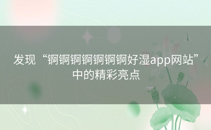 发现“锕锕锕锕锕锕锕好湿app网站”中的精彩亮点 发现“锕锕锕锕锕锕锕好湿app网站”中的精彩亮点