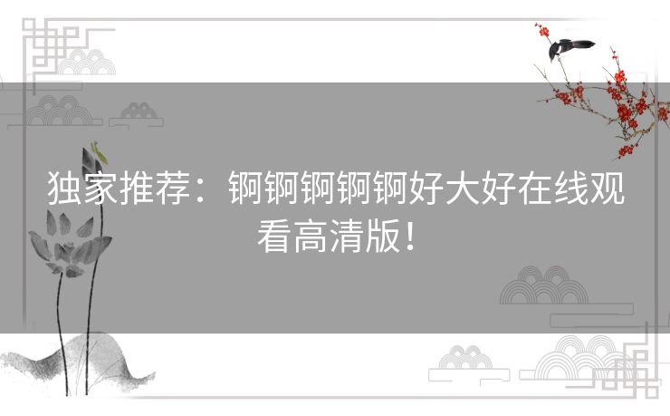 独家推荐:锕锕锕锕锕好大好在线观看高清版! 独家推荐:锕锕锕锕锕好大好在线观看高清版!