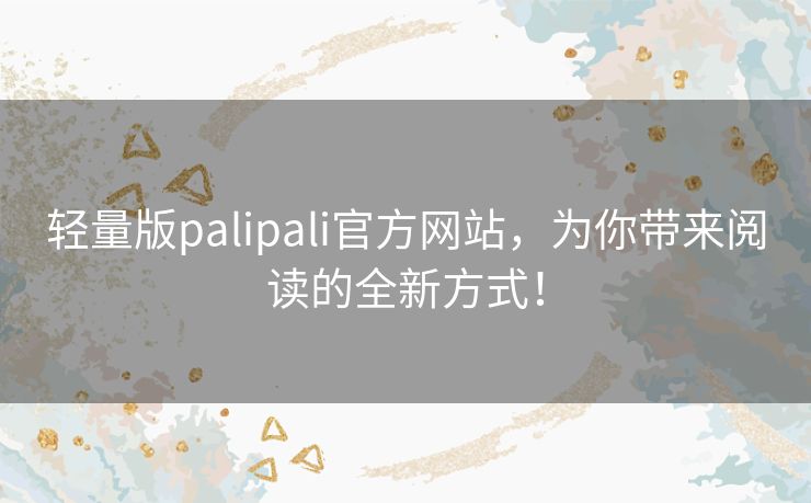 轻量版palipali官方网站,为你带来阅读的全新方式! 轻量版palipali官方网站,为你带来阅读的全新方式!
