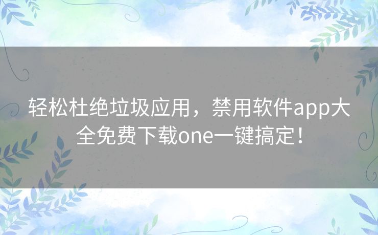 轻松杜绝垃圾应用，禁用软件app大全免费下载one一键搞定！