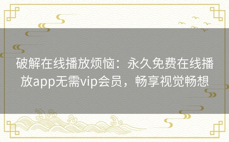 破解在线播放烦恼：永久免费在线播放app无需vip会员，畅享视觉畅想