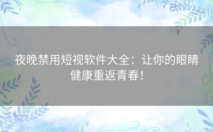 夜晚禁用短视软件大全:让你的眼睛健康重返青春! 夜晚禁用短视软件大全:让你的眼睛健康重返青春!