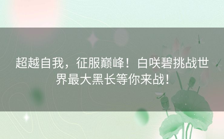 超越自我,征服巅峰!白咲碧挑战世界最大黑长等你来战! 超越自我,征服巅峰!白咲碧挑战世界最大黑长等你来战!