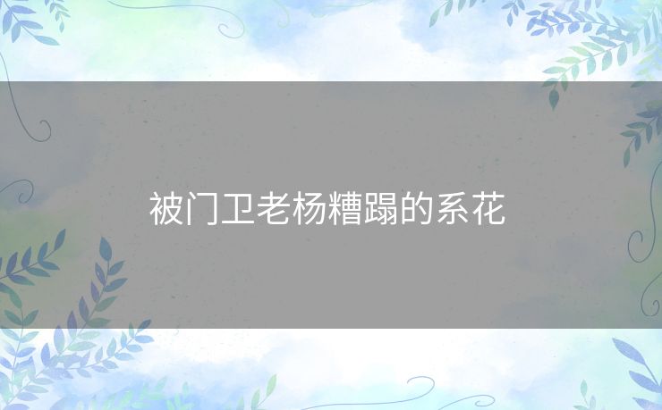 被门卫老杨糟蹋的系花 被门卫老杨糟蹋的系花