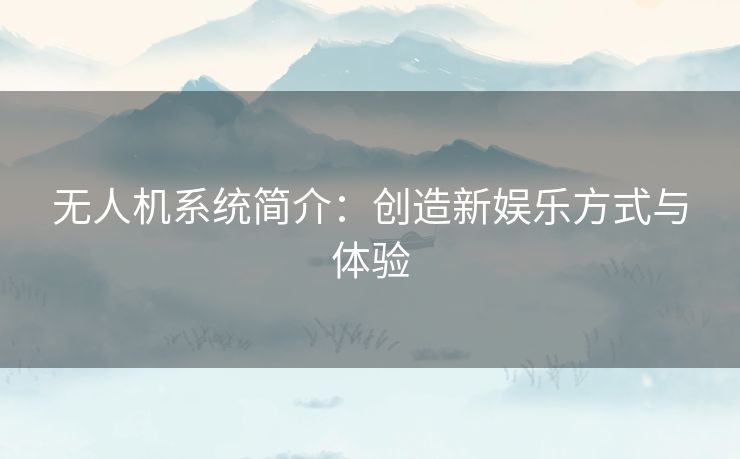 无人机系统简介:创造新娱乐方式与体验 无人机系统简介:创造新娱乐方式与体验