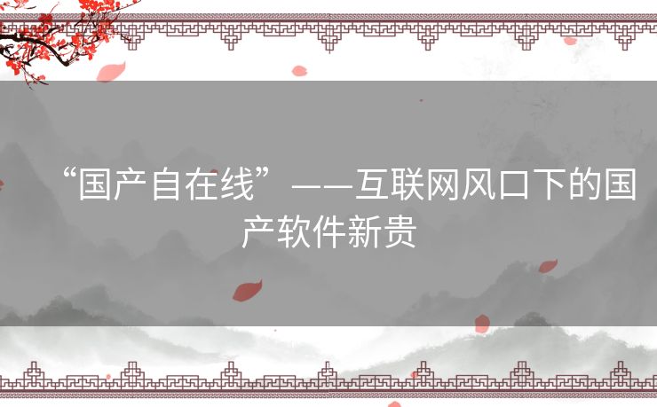 “国产自在线”——互联网风口下的国产软件新贵 “国产自在线”——互联网风口下的国产软件新贵