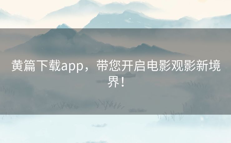 黄篇下载app，带您开启电影观影新境界！