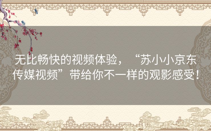 无比畅快的视频体验,“苏小小京东传媒视频”带给你不一样的观影感受! 无比畅快的视频体验,“苏小小京东传媒视频”带给你不一样的观影感受!