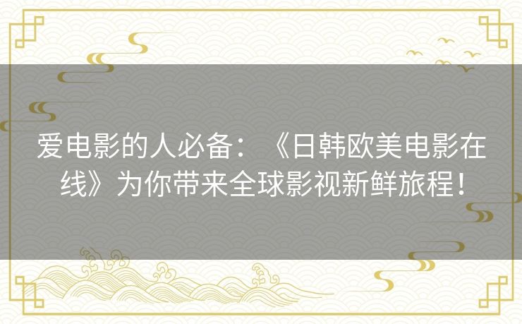 爱电影的人必备:《日韩欧美电影在线》为你带来全球影视新鲜旅程! 爱电影的人必备:《日韩欧美电影在线》为你带来全球影视新鲜旅程!