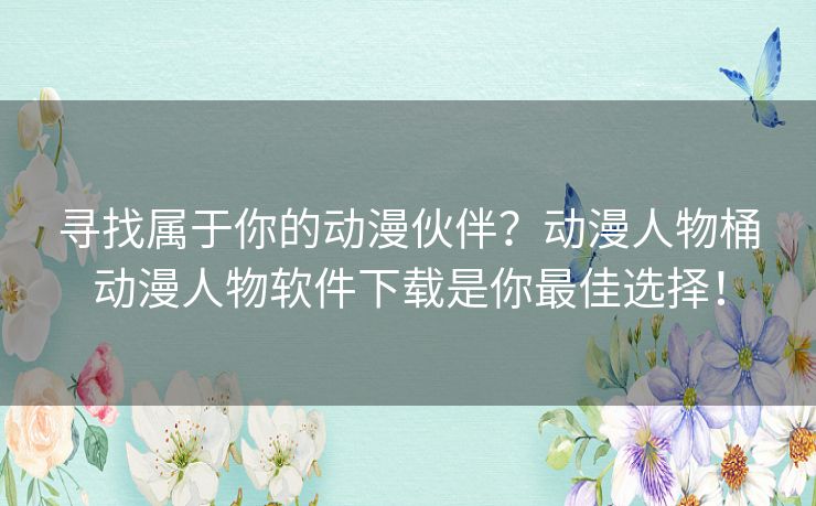 寻找属于你的动漫伙伴？动漫人物桶动漫人物软件下载是你最佳选择！
