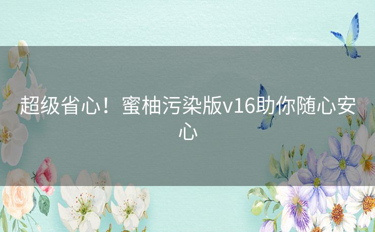 超级省心！蜜柚污染版v16助你随心安心