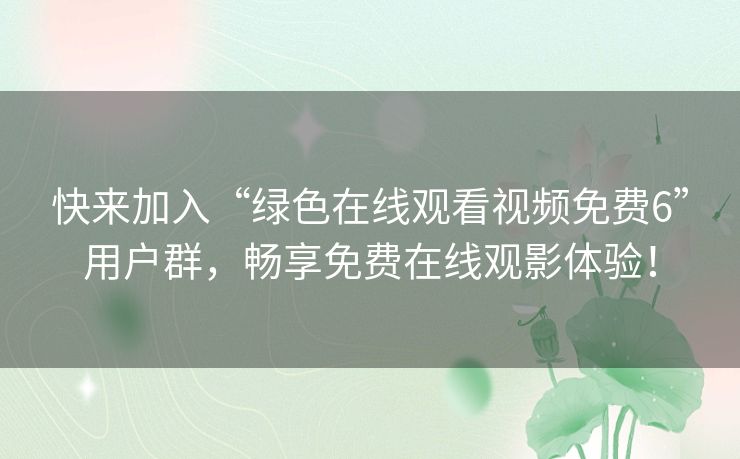 快来加入“绿色在线观看视频免费6”用户群,畅享免费在线观影体验! 快来加入“绿色在线观看视频免费6”用户群,畅享免费在线观影体验!