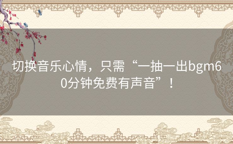 切换音乐心情,只需“一抽一出bgm60分钟免费有声音”! 切换音乐心情,只需“一抽一出bgm60分钟免费有声音”!