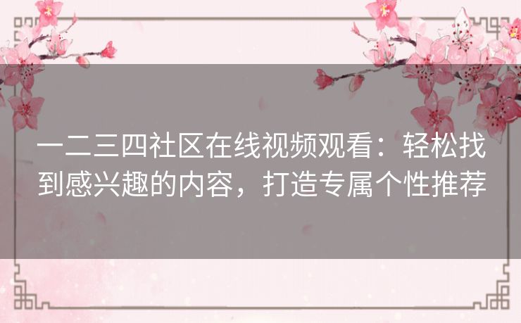 一二三四社区在线视频观看:轻松找到感兴趣的内容,打造专属个性推荐 一二三四社区在线视频观看:轻松找到感兴趣的内容,打造专属个性推荐