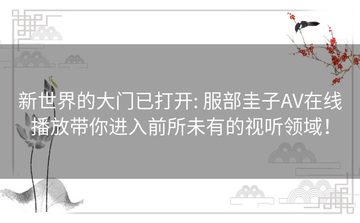 新世界的大门已打开: 服部圭子AV在线播放带你进入前所未有的视听领域! 新世界的大门已打开: 服部圭子AV在线播放带你进入前所未有的视听领域!