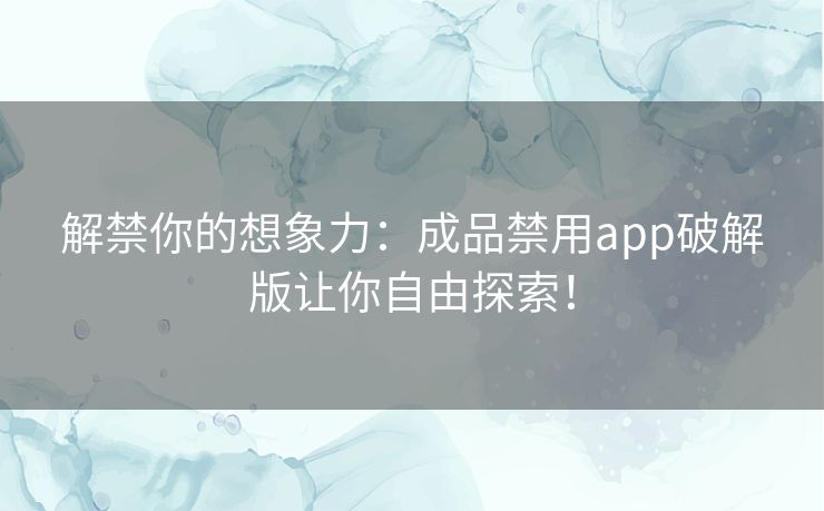 解禁你的想象力:成品禁用app破解版让你自由探索! 解禁你的想象力:成品禁用app破解版让你自由探索!
