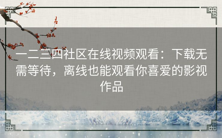 一二三四社区在线视频观看:下载无需等待,离线也能观看你喜爱的影视作品 一二三四社区在线视频观看:下载无需等待,离线也能观看你喜爱的影视作品