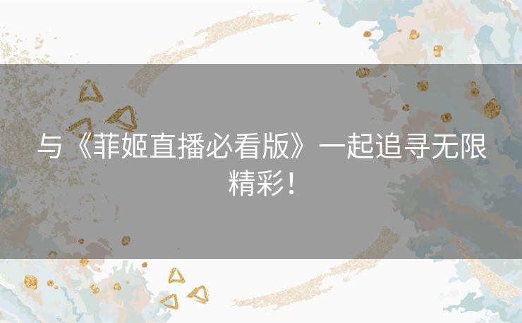 与《菲姬直播必看版》一起追寻无限精彩! 与《菲姬直播必看版》一起追寻无限精彩!