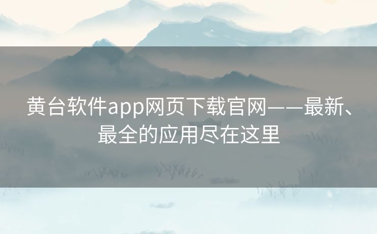 黄台软件app网页下载官网——最新、最全的应用尽在这里