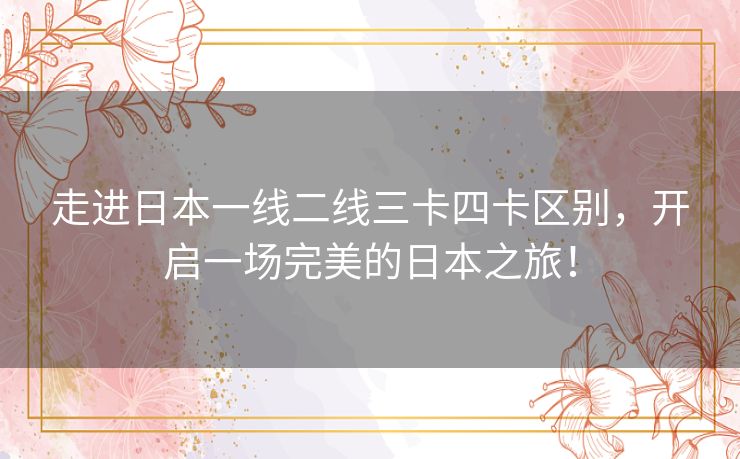 走进日本一线二线三卡四卡区别,开启一场完美的日本之旅! 走进日本一线二线三卡四卡区别,开启一场完美的日本之旅!