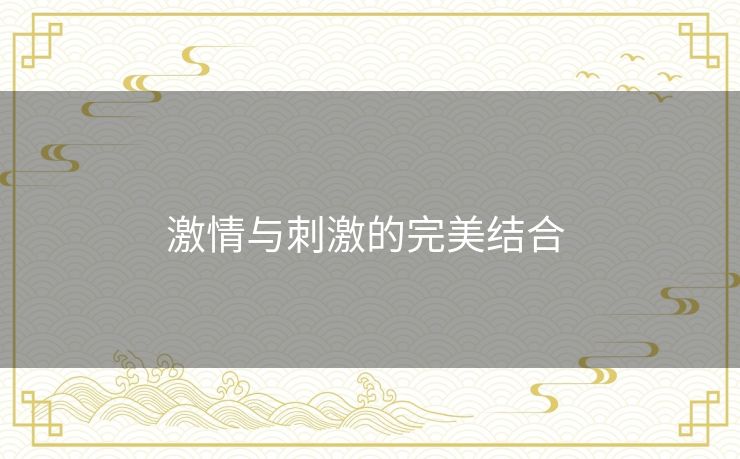 激情与刺激的完美结合 