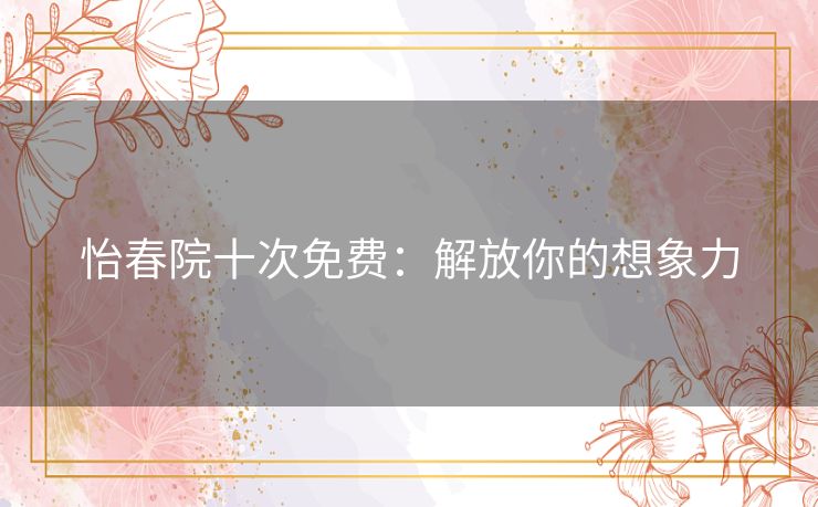 怡春院十次免费:解放你的想象力 怡春院十次免费:解放你的想象力