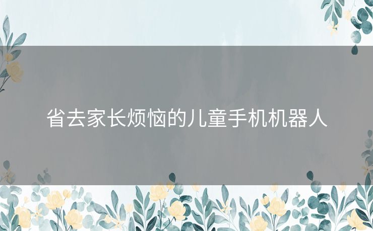 省去家长烦恼的儿童手机机器人 省去家长烦恼的儿童手机机器人