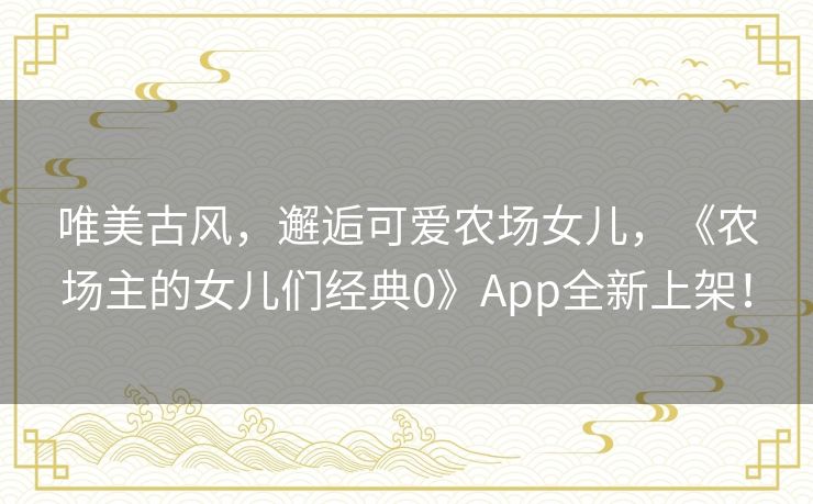 唯美古风,邂逅可爱农场女儿,《农场主的女儿们经典0》App全新上架! 唯美古风,邂逅可爱农场女儿,《农场主的女儿们经典0》App全新上架!