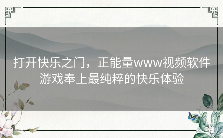 打开快乐之门,正能量www视频软件游戏奉上最纯粹的快乐体验 打开快乐之门,正能量www视频软件游戏奉上最纯粹的快乐体验