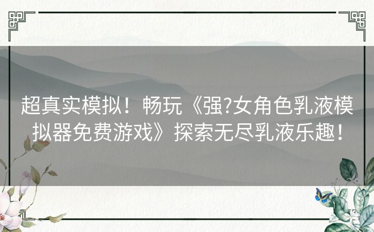 超真实模拟！畅玩《强?女角色乳液模拟器免费游戏》探索无尽乳液乐趣！