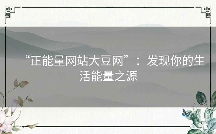 “正能量网站大豆网”:发现你的生活能量之源 “正能量网站大豆网”:发现你的生活能量之源