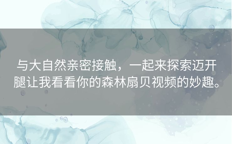 与大自然亲密接触,一起来探索迈开腿让我看看你的森林扇贝视频的妙趣。 与大自然亲密接触,一起来探索迈开腿让我看看你的森林扇贝视频的妙趣。