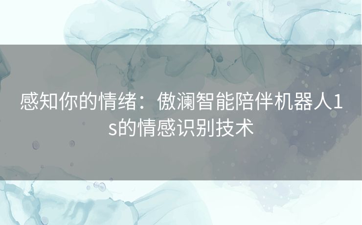 感知你的情绪:傲澜智能陪伴机器人1s的情感识别技术 感知你的情绪:傲澜智能陪伴机器人1s的情感识别技术