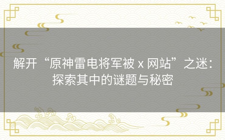 解开“原神雷电将军被ⅹ网站”之迷:探索其中的谜题与秘密 解开“原神雷电将军被ⅹ网站”之迷:探索其中的谜题与秘密