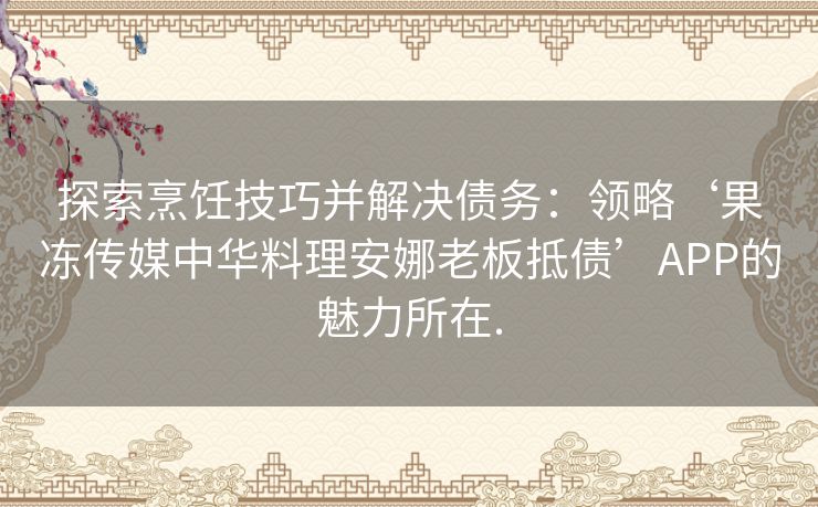 探索烹饪技巧并解决债务：领略‘果冻传媒中华料理安娜老板抵债’APP的魅力所在.