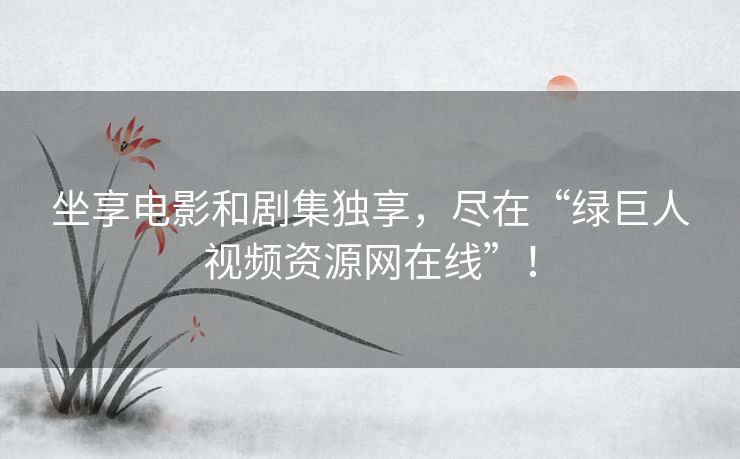 坐享电影和剧集独享,尽在“绿巨人视频资源网在线”! 坐享电影和剧集独享,尽在“绿巨人视频资源网在线”!