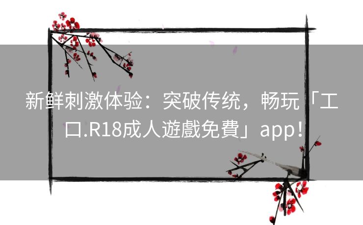 新鲜刺激体验：突破传统，畅玩「工口.R18成人遊戲免費」app！