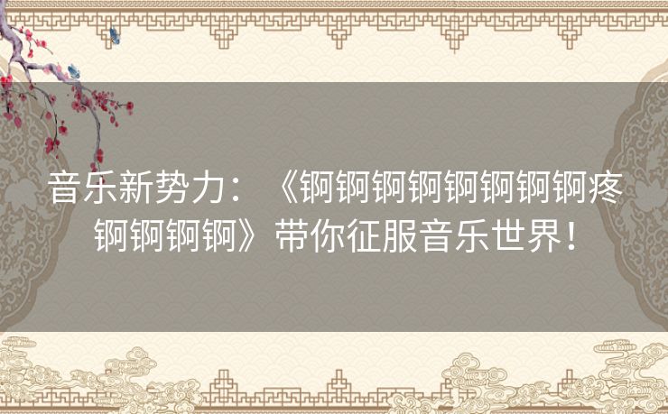 音乐新势力：《锕锕锕锕锕锕锕锕疼锕锕锕锕》带你征服音乐世界！