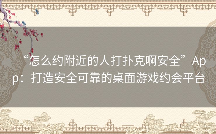 “怎么约附近的人打扑克啊安全”App:打造安全可靠的桌面游戏约会平台 “怎么约附近的人打扑克啊安全”App:打造安全可靠的桌面游戏约会平台