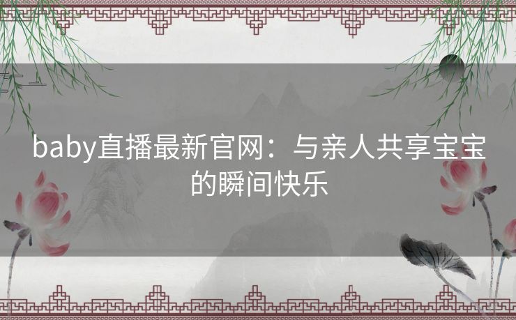 baby直播最新官网：与亲人共享宝宝的瞬间快乐