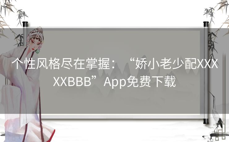 个性风格尽在掌握:“娇小老少配XXXXXBBB”App免费下载 个性风格尽在掌握:“娇小老少配XXXXXBBB”App免费下载