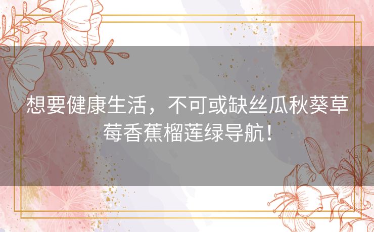 想要健康生活,不可或缺丝瓜秋葵草莓香蕉榴莲绿导航! 想要健康生活,不可或缺丝瓜秋葵草莓香蕉榴莲绿导航!