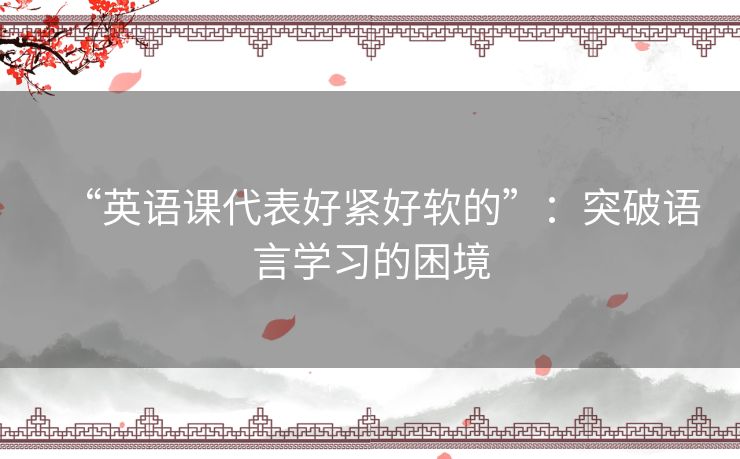 “英语课代表好紧好软的”:突破语言学习的困境 “英语课代表好紧好软的”:突破语言学习的困境