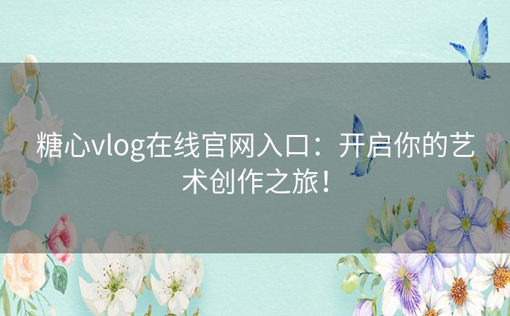 糖心vlog在线官网入口:开启你的艺术创作之旅! 糖心vlog在线官网入口:开启你的艺术创作之旅!