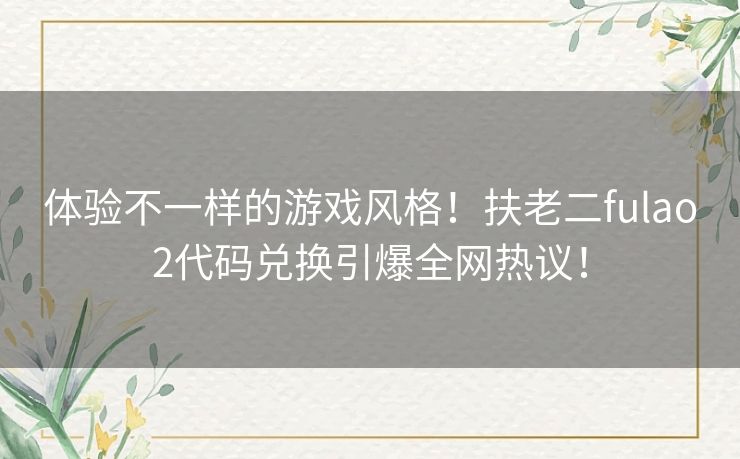 体验不一样的游戏风格!扶老二fulao2代码兑换引爆全网热议! 体验不一样的游戏风格!扶老二fulao2代码兑换引爆全网热议!