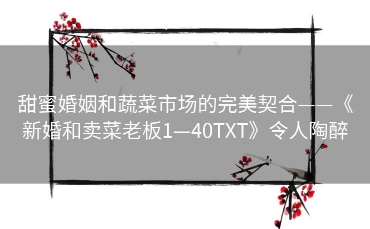 甜蜜婚姻和蔬菜市场的完美契合——《新婚和卖菜老板1—40TXT》令人陶醉